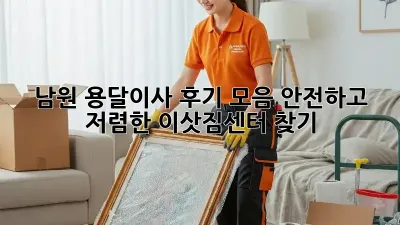 남원 용달이사 후기 모음: 안전하고 저렴한 이삿짐센터 찾기